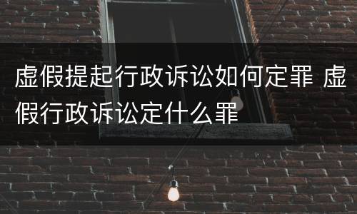 虚假提起行政诉讼如何定罪 虚假行政诉讼定什么罪