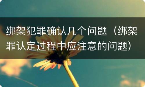 绑架犯罪确认几个问题（绑架罪认定过程中应注意的问题）