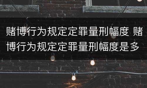 赌博行为规定定罪量刑幅度 赌博行为规定定罪量刑幅度是多少