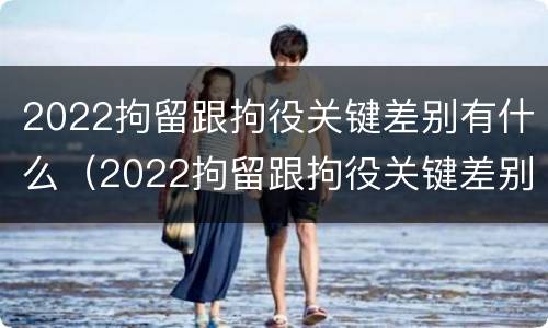 2022拘留跟拘役关键差别有什么（2022拘留跟拘役关键差别有什么不同）