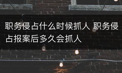 职务侵占什么时候抓人 职务侵占报案后多久会抓人
