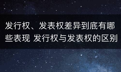 发行权、发表权差异到底有哪些表现 发行权与发表权的区别