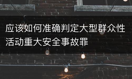 应该如何准确判定大型群众性活动重大安全事故罪