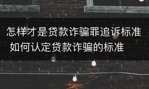 怎样才是贷款诈骗罪追诉标准 如何认定贷款诈骗的标准