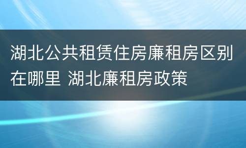 湖北公共租赁住房廉租房区别在哪里 湖北廉租房政策