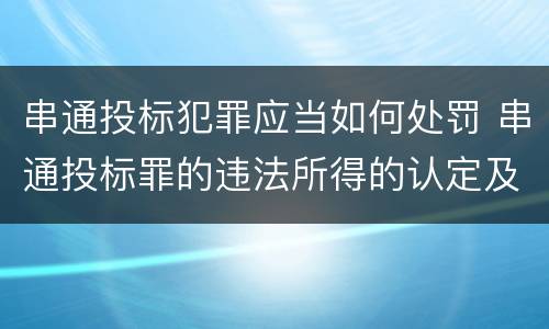 串通投标犯罪应当如何处罚 串通投标罪的违法所得的认定及法律规定