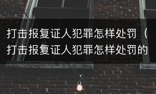 打击报复证人犯罪怎样处罚（打击报复证人犯罪怎样处罚的）