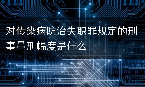 对传染病防治失职罪规定的刑事量刑幅度是什么