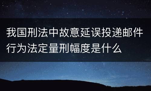 我国刑法中故意延误投递邮件行为法定量刑幅度是什么