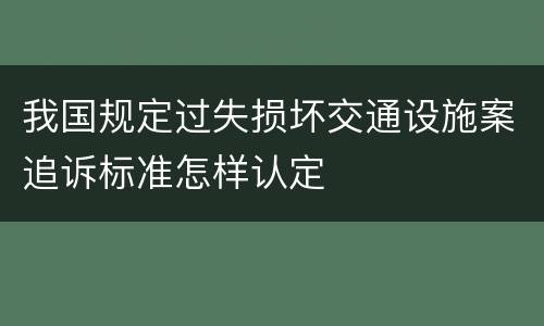 我国规定过失损坏交通设施案追诉标准怎样认定