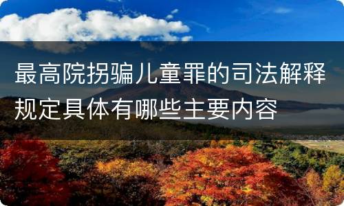 最高院拐骗儿童罪的司法解释规定具体有哪些主要内容