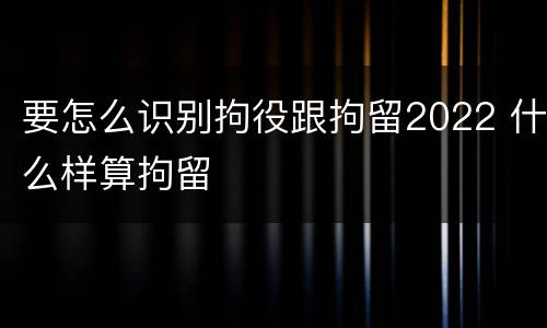 要怎么识别拘役跟拘留2022 什么样算拘留