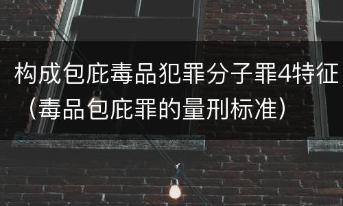 构成包庇毒品犯罪分子罪4特征（毒品包庇罪的量刑标准）