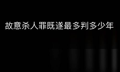 故意杀人罪既遂最多判多少年