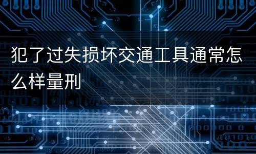 犯了过失损坏交通工具通常怎么样量刑