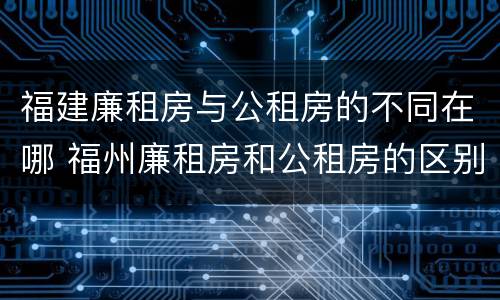 福建廉租房与公租房的不同在哪 福州廉租房和公租房的区别