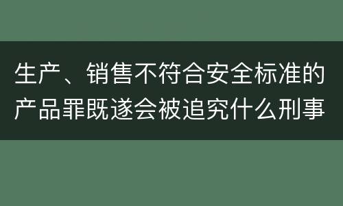 生产、销售不符合安全标准的产品罪既遂会被追究什么刑事责任