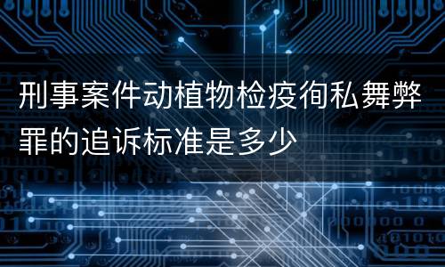 刑事案件动植物检疫徇私舞弊罪的追诉标准是多少