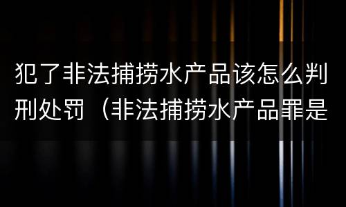 犯了非法捕捞水产品该怎么判刑处罚（非法捕捞水产品罪是行为犯吗）