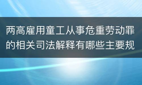 两高雇用童工从事危重劳动罪的相关司法解释有哪些主要规定