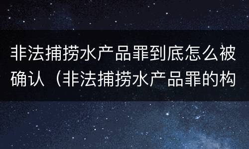 非法捕捞水产品罪到底怎么被确认（非法捕捞水产品罪的构成要件）