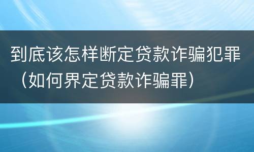 到底该怎样断定贷款诈骗犯罪（如何界定贷款诈骗罪）