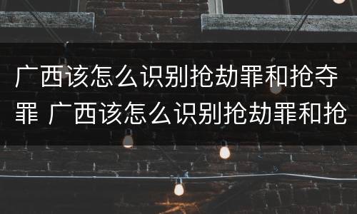广西该怎么识别抢劫罪和抢夺罪 广西该怎么识别抢劫罪和抢夺罪案件