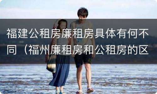 福建公租房廉租房具体有何不同（福州廉租房和公租房的区别）