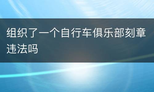 组织了一个自行车俱乐部刻章违法吗