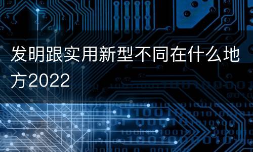 发明跟实用新型不同在什么地方2022