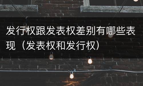 发行权跟发表权差别有哪些表现（发表权和发行权）