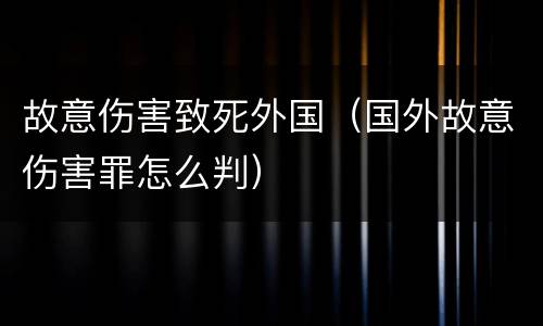 故意伤害致死外国（国外故意伤害罪怎么判）