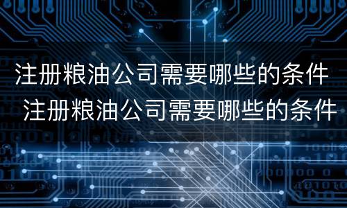 注册粮油公司需要哪些的条件 注册粮油公司需要哪些的条件和资质