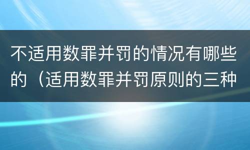 不适用数罪并罚的情况有哪些的（适用数罪并罚原则的三种情况）