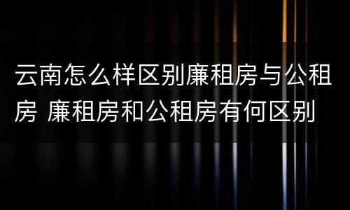 云南怎么样区别廉租房与公租房 廉租房和公租房有何区别