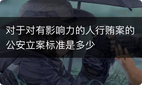 对于对有影响力的人行贿案的公安立案标准是多少