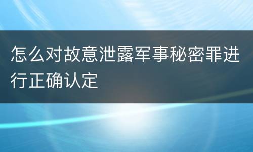 怎么对故意泄露军事秘密罪进行正确认定