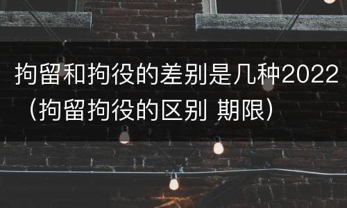 拘留和拘役的差别是几种2022（拘留拘役的区别 期限）
