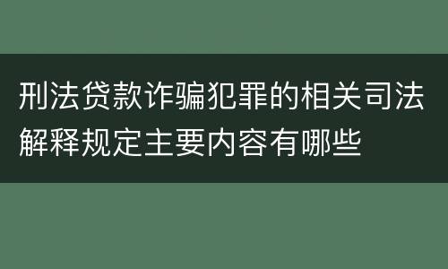 刑法贷款诈骗犯罪的相关司法解释规定主要内容有哪些