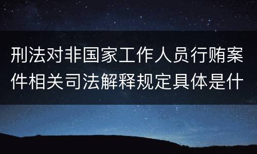 刑法对非国家工作人员行贿案件相关司法解释规定具体是什么重要内容