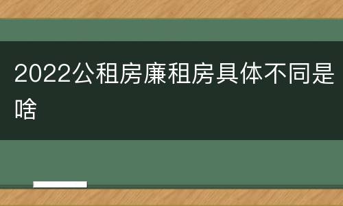 2022公租房廉租房具体不同是啥