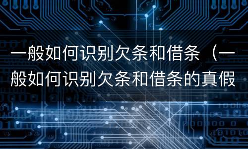 一般如何识别欠条和借条（一般如何识别欠条和借条的真假）