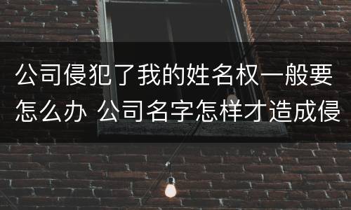 公司侵犯了我的姓名权一般要怎么办 公司名字怎样才造成侵权
