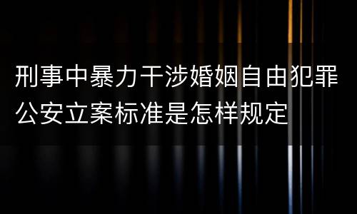 刑事中暴力干涉婚姻自由犯罪公安立案标准是怎样规定