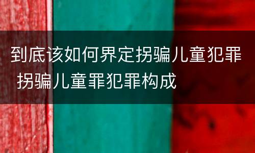到底该如何界定拐骗儿童犯罪 拐骗儿童罪犯罪构成