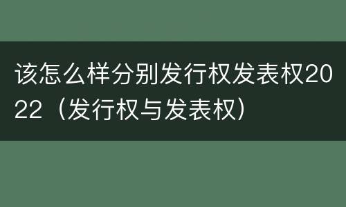 该怎么样分别发行权发表权2022（发行权与发表权）
