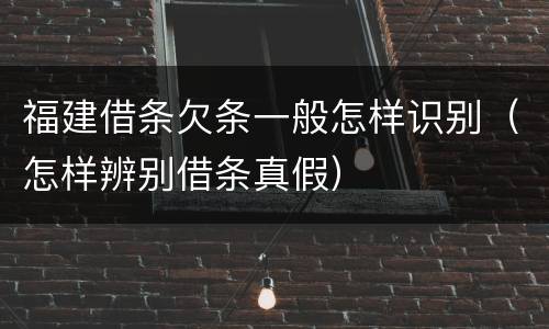 福建借条欠条一般怎样识别（怎样辨别借条真假）