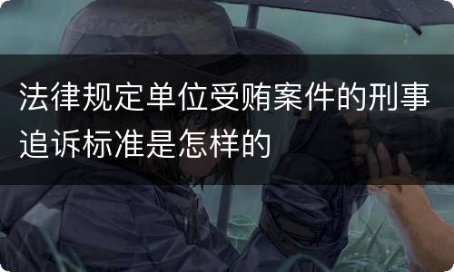 法律规定单位受贿案件的刑事追诉标准是怎样的
