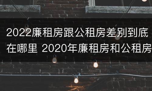 2022廉租房跟公租房差别到底在哪里 2020年廉租房和公租房的区别