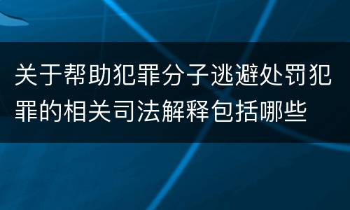 关于帮助犯罪分子逃避处罚犯罪的相关司法解释包括哪些